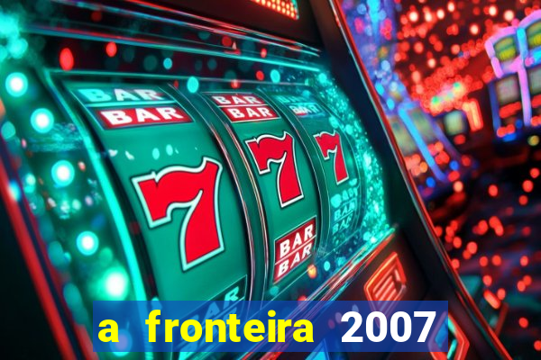 a fronteira 2007 filme completo download